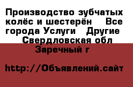 Производство зубчатых колёс и шестерён. - Все города Услуги » Другие   . Свердловская обл.,Заречный г.